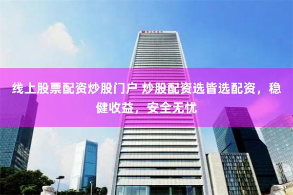 线上股票配资炒股门户 炒股配资选皆选配资，稳健收益，安全无忧