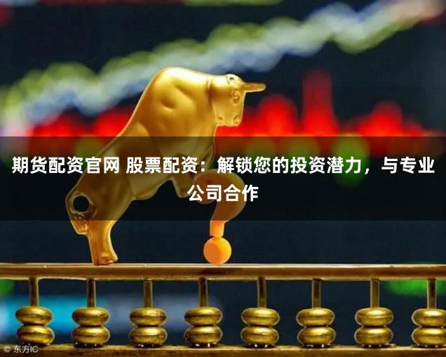 期货配资官网 股票配资：解锁您的投资潜力，与专业公司合作