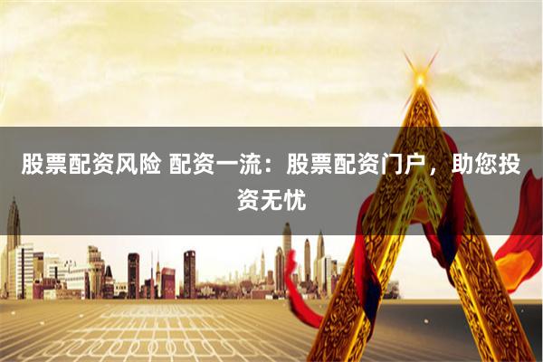 股票配资风险 配资一流：股票配资门户，助您投资无忧