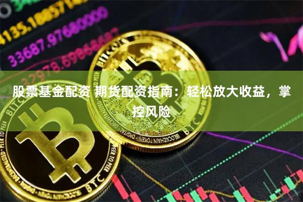 股票基金配资 期货配资指南：轻松放大收益，掌控风险