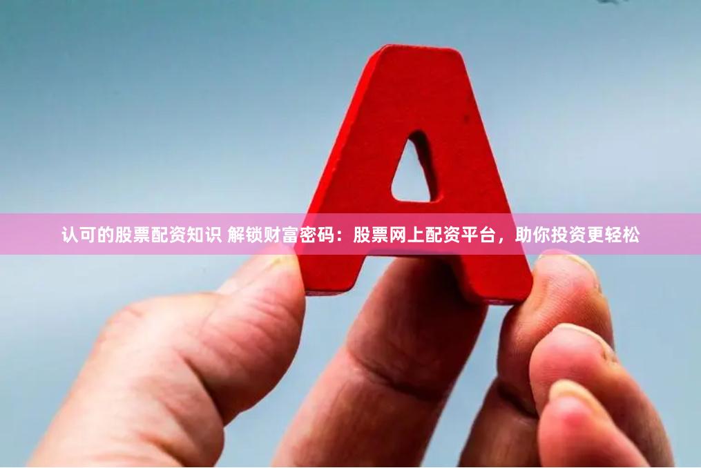 认可的股票配资知识 解锁财富密码：股票网上配资平台，助你投资更轻松