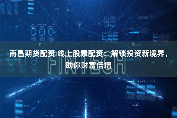 南昌期货配资 线上股票配资：解锁投资新境界，助你财富倍增
