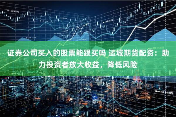 证券公司买入的股票能跟买吗 运城期货配资：助力投资者放大收益，降低风险