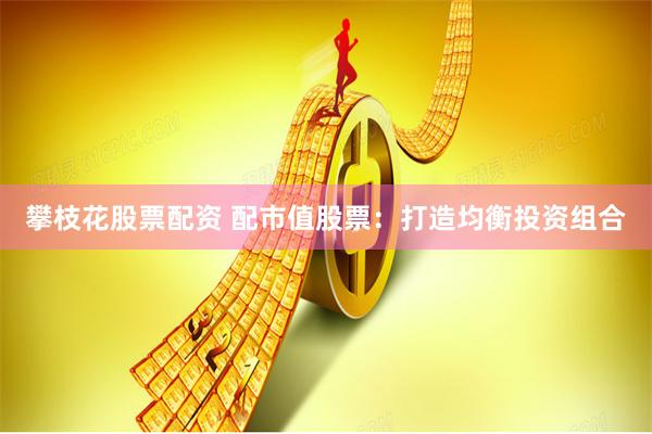 攀枝花股票配资 配市值股票：打造均衡投资组合