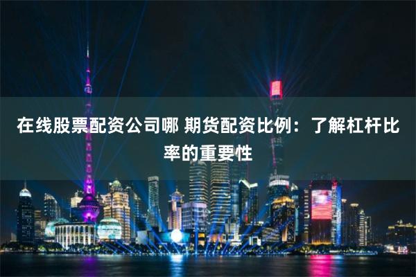 在线股票配资公司哪 期货配资比例：了解杠杆比率的重要性