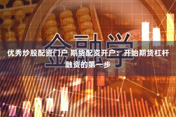 优秀炒股配资门户 期货配资开户：开始期货杠杆融资的第一步