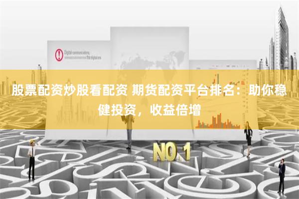 股票配资炒股看配资 期货配资平台排名：助你稳健投资，收益倍增