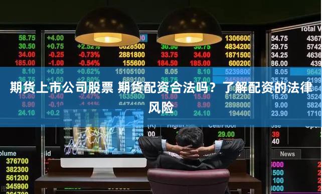 期货上市公司股票 期货配资合法吗？了解配资的法律风险