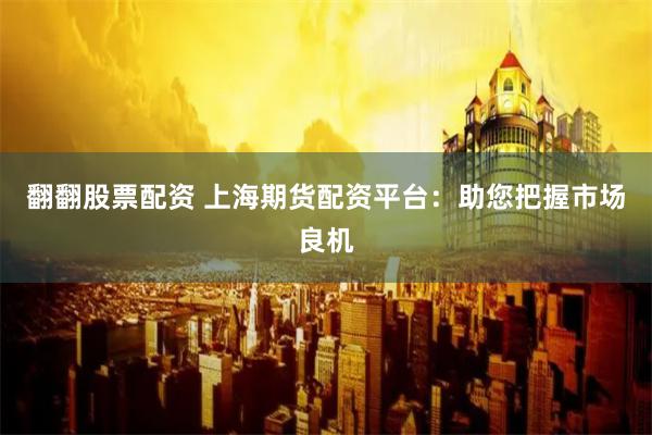 翻翻股票配资 上海期货配资平台：助您把握市场良机