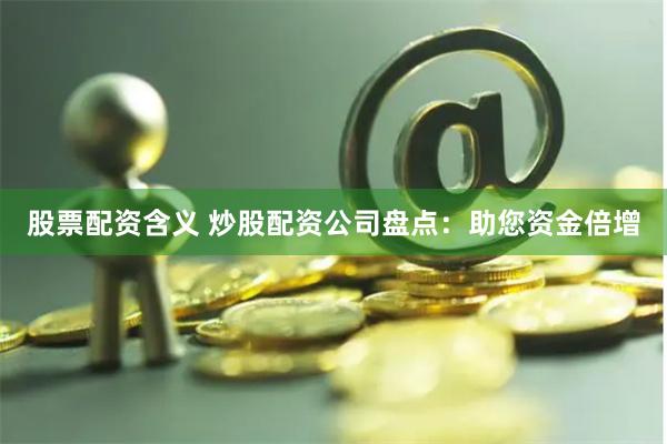 股票配资含义 炒股配资公司盘点：助您资金倍增