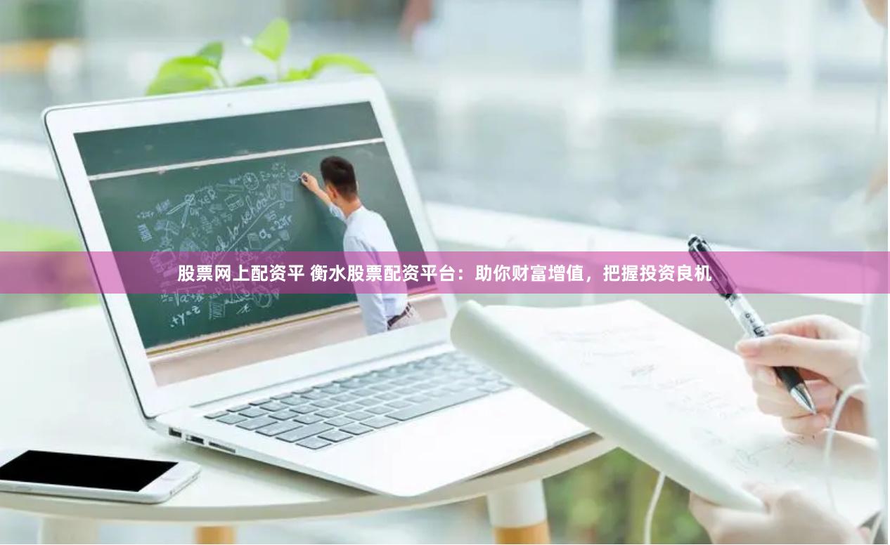 股票网上配资平 衡水股票配资平台：助你财富增值，把握投资良机