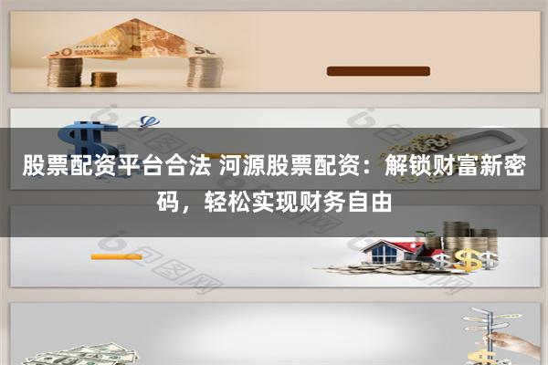 股票配资平台合法 河源股票配资：解锁财富新密码，轻松实现财务自由