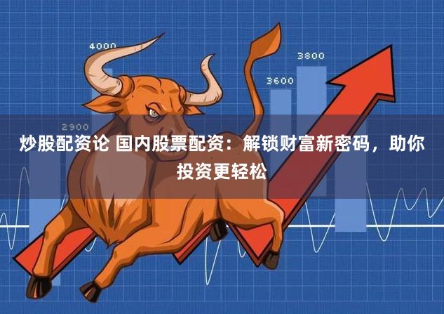 炒股配资论 国内股票配资：解锁财富新密码，助你投资更轻松