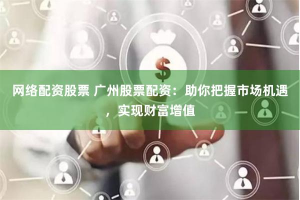 网络配资股票 广州股票配资：助你把握市场机遇，实现财富增值