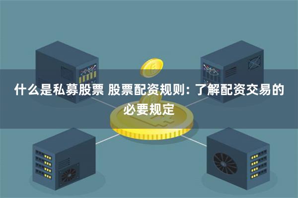 什么是私募股票 股票配资规则: 了解配资交易的必要规定