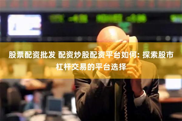股票配资批发 配资炒股配资平台如何: 探索股市杠杆交易的平台选择