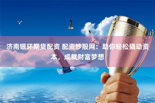 济南银环期货配资 配资炒股网：助你轻松撬动资本，成就财富梦想