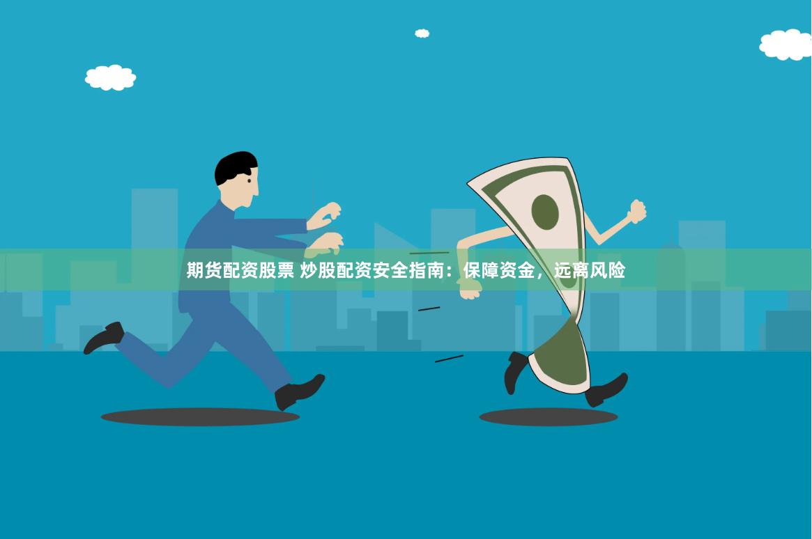 期货配资股票 炒股配资安全指南：保障资金，远离风险