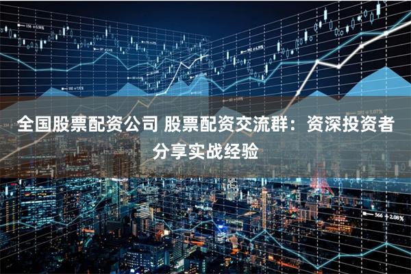 全国股票配资公司 股票配资交流群：资深投资者分享实战经验