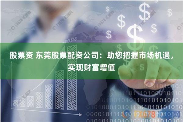 股票资 东莞股票配资公司：助您把握市场机遇，实现财富增值