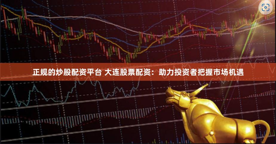 正规的炒股配资平台 大连股票配资：助力投资者把握市场机遇