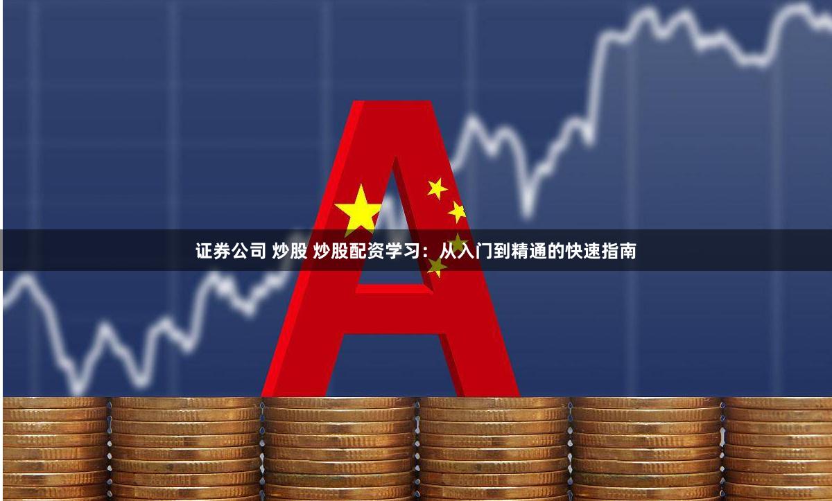 证券公司 炒股 炒股配资学习：从入门到精通的快速指南