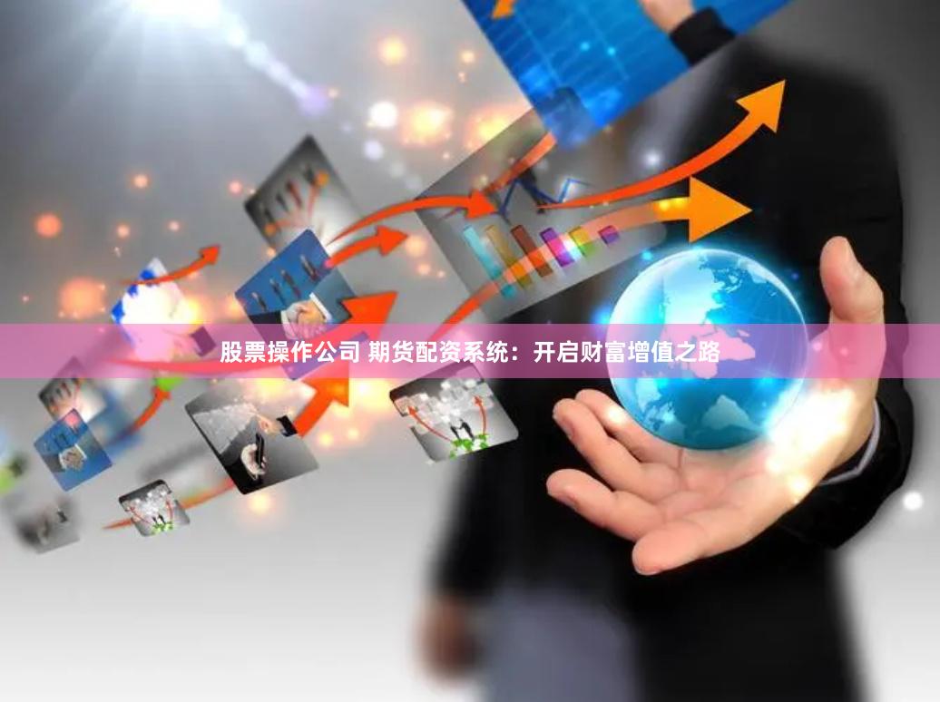 股票操作公司 期货配资系统：开启财富增值之路