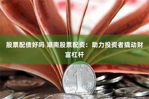 股票配债好吗 湖南股票配资：助力投资者撬动财富杠杆