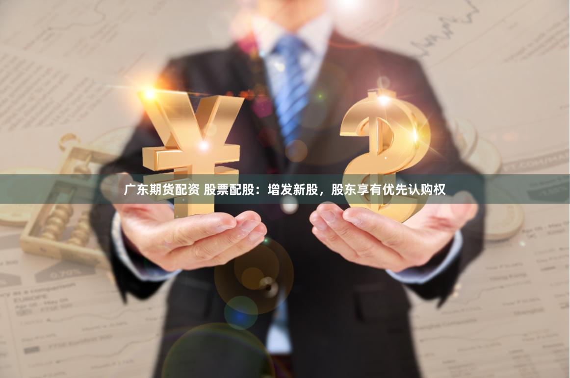 广东期货配资 股票配股：增发新股，股东享有优先认购权