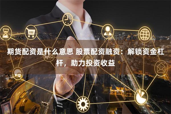 期货配资是什么意思 股票配资融资：解锁资金杠杆，助力投资收益