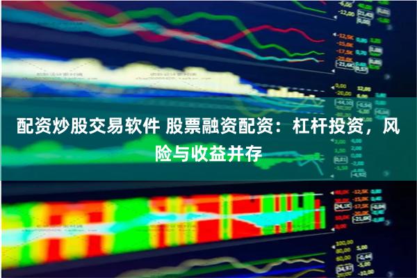 配资炒股交易软件 股票融资配资：杠杆投资，风险与收益并存