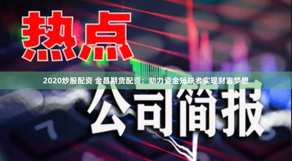 2020炒股配资 金昌期货配资：助力资金短缺者实现财富梦想