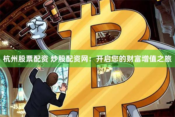 杭州股票配资 炒股配资网：开启您的财富增值之旅