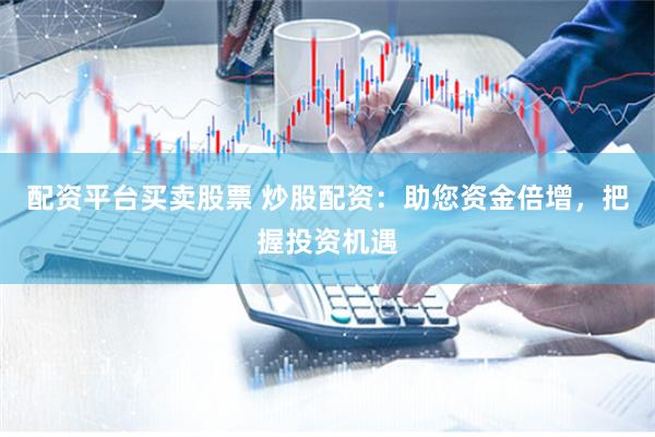 配资平台买卖股票 炒股配资：助您资金倍增，把握投资机遇