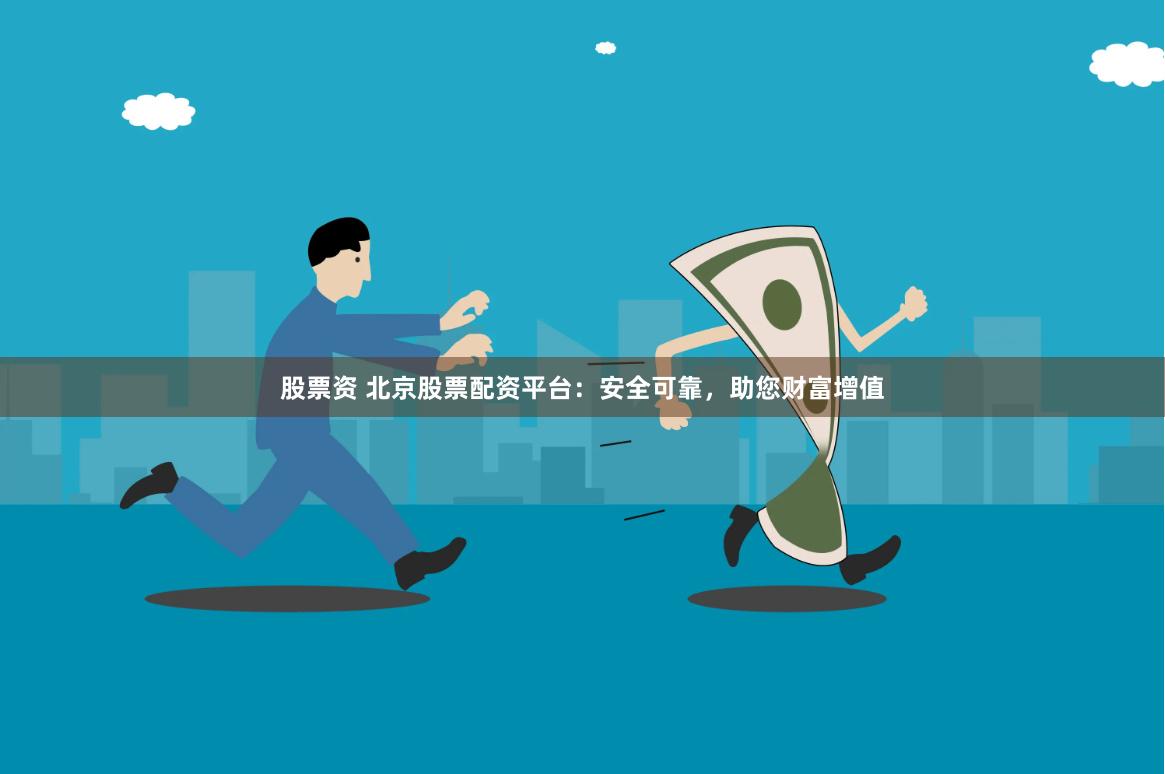 股票资 北京股票配资平台：安全可靠，助您财富增值
