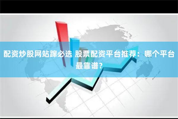 配资炒股网站蹿必选 股票配资平台推荐：哪个平台最靠谱？