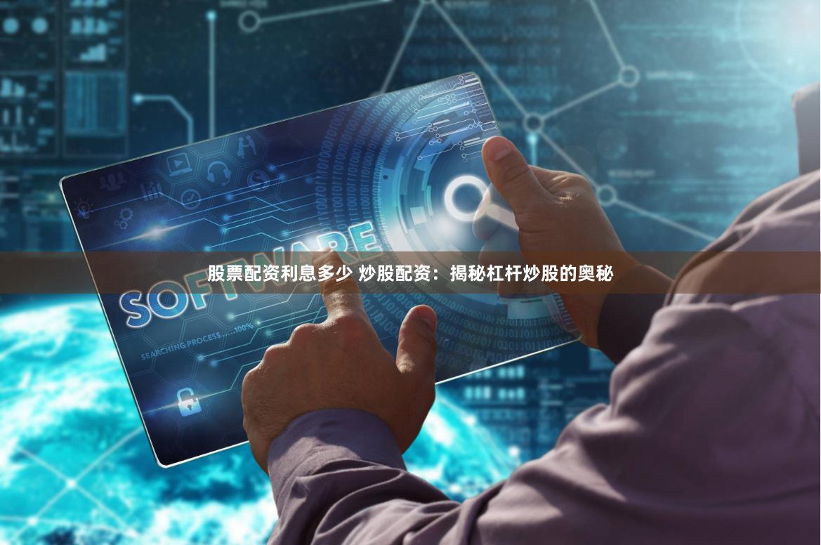 股票配资利息多少 炒股配资：揭秘杠杆炒股的奥秘