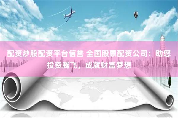 配资炒股配资平台信誉 全国股票配资公司：助您投资腾飞，成就财富梦想