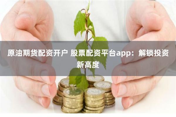 原油期货配资开户 股票配资平台app：解锁投资新高度