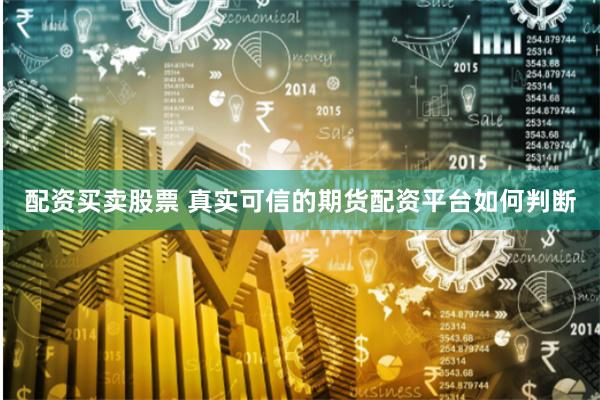 配资买卖股票 真实可信的期货配资平台如何判断