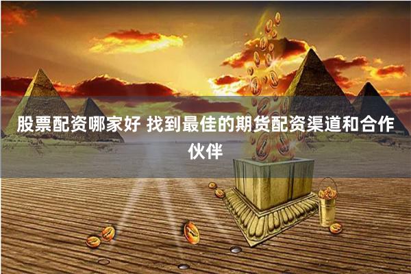 股票配资哪家好 找到最佳的期货配资渠道和合作伙伴