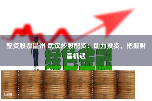 配资股票温州 武汉炒股配资：助力投资，把握财富机遇