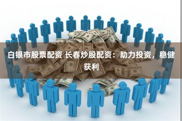 白银市股票配资 长春炒股配资：助力投资，稳健获利