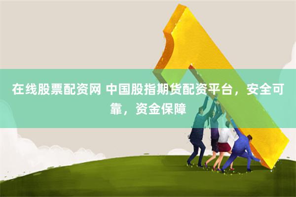 在线股票配资网 中国股指期货配资平台，安全可靠，资金保障