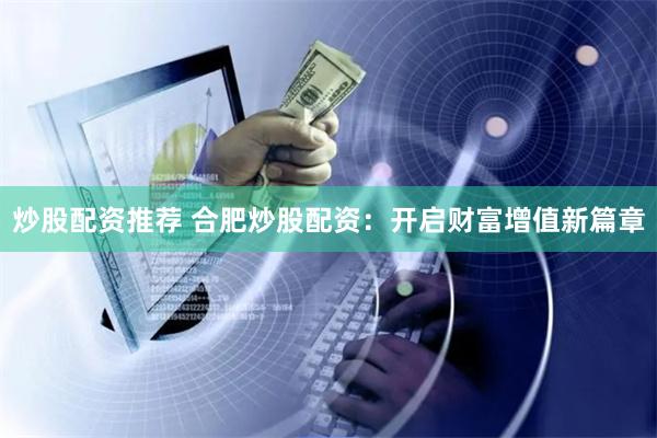炒股配资推荐 合肥炒股配资：开启财富增值新篇章