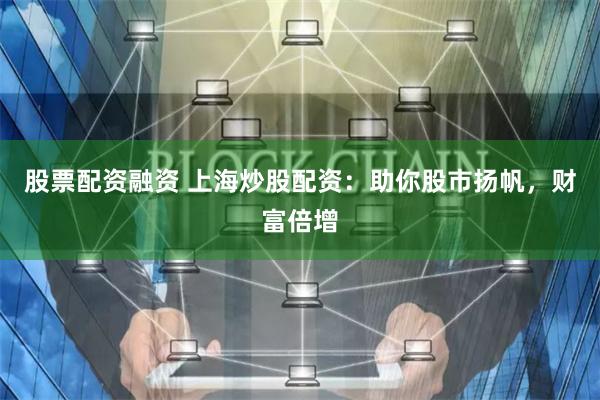 股票配资融资 上海炒股配资：助你股市扬帆，财富倍增