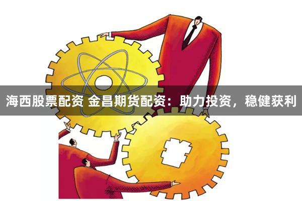 海西股票配资 金昌期货配资：助力投资，稳健获利