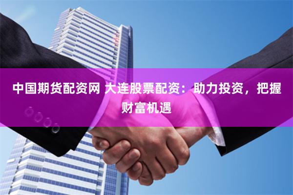 中国期货配资网 大连股票配资：助力投资，把握财富机遇