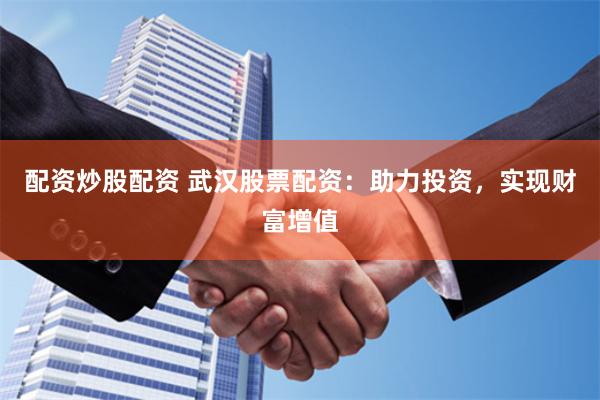 配资炒股配资 武汉股票配资：助力投资，实现财富增值