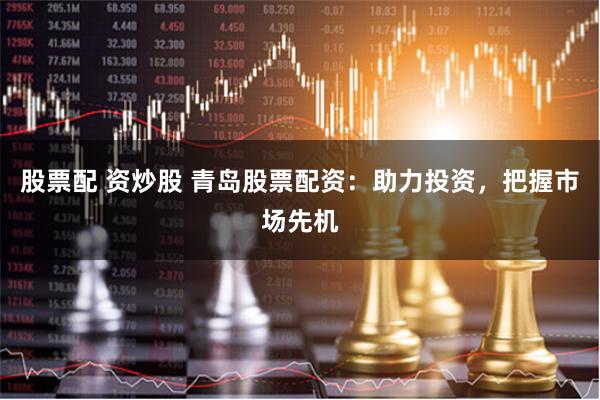 股票配 资炒股 青岛股票配资：助力投资，把握市场先机